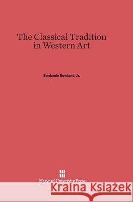 The Classical Tradition in Western Art Benjamin Rowland, Jr 9780674422780 Harvard University Press