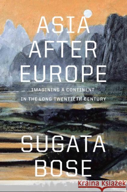 Asia after Europe: Imagining a Continent in the Long Twentieth Century Sugata Bose 9780674423497 Harvard University Press