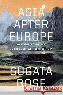 Asia after Europe: Imagining a Continent in the Long Twentieth Century Sugata Bose 9780674423497