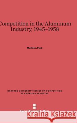 Competition in the Aluminum Industry, 1945-1958 Merton J. Peck 9780674423862 Harvard University Press