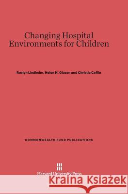 Changing Hospital Environments for Children Roslyn Lindheim, Helen H Glaser, Christie Coffin 9780674424500 Harvard University Press
