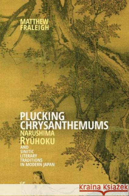 Plucking Chrysanthemums: Narushima Ryūhoku and Sinitic Literary Traditions in Modern Japan Fraleigh, Matthew 9780674425224 Harvard University Press