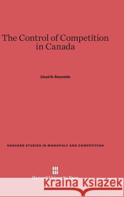 The Control of Competition in Canada Lloyd G Reynolds 9780674428102 Harvard University Press