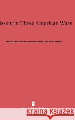 Dissent in Three American Wars Samuel Eliot Morison, Frederick Merk, Prof Frank Freidel, PH.D. 9780674428843