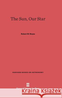 The Sun, Our Star Robert W. Noyes 9780674429284