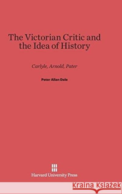 The Victorian Critic and the Idea of History Peter Allan Dale 9780674430761