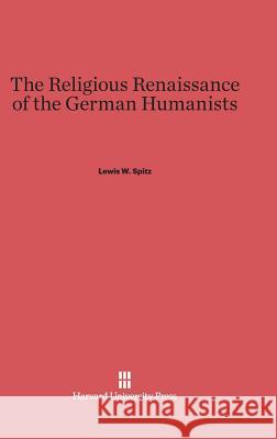The Religious Renaissance of the German Humanists Lewis W Spitz 9780674435971