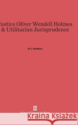 Justice Oliver Wendell Holmes & Utilitarian Jurisprudence H L Pohlman 9780674436084