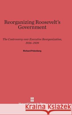 Reorganizing Roosevelt's Government Richard Polenberg 9780674436107 Harvard University Press