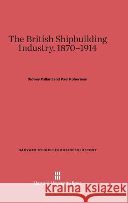 The British Shipbuilding Industry, 1870-1914 Sidney Pollard Paul Robertson 9780674436145 Harvard University Press