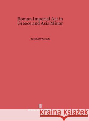 Roman Imperial Art in Greece and Asia Minor Cornelius C. Vermeule 9780674436763 Belknap Press