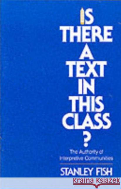 Is There a Text in This Class?: The Authority of Interpretive Communities Fish, Stanley 9780674467262