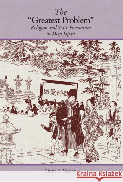 The Greatest Problem: Religion and State Formation in Meiji Japan Maxey, Trent E. 9780674491991 Harvard University Asia Center