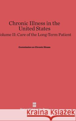 Chronic Illness in the United States, Volume II, Care of the Long-Term Patient Commission on Chronic Illness 9780674497528 Harvard University Press
