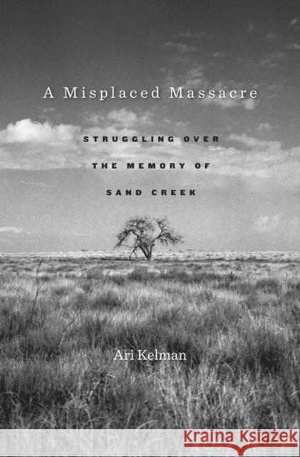 A Misplaced Massacre: Struggling Over the Memory of Sand Creek Ari Kelman 9780674503786 Harvard University Press