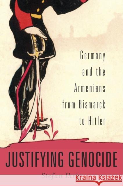 Justifying Genocide: Germany and the Armenians from Bismarck to Hitler Stefan Ihrig 9780674504790 Harvard University Press