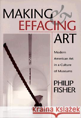 Making and Effacing Art: Modern American Art in a Culture of Museums Philip Fisher 9780674543058
