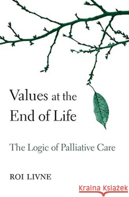 Values at the End of Life: The Logic of Palliative Care Roi Livne 9780674545175 Harvard University Press