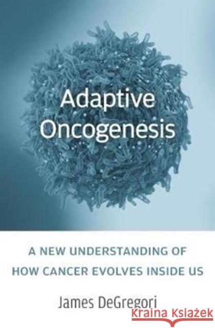 Adaptive Oncogenesis: A New Understanding of How Cancer Evolves Inside Us James Degregori 9780674545397 Harvard University Press