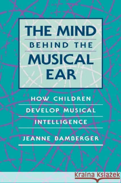 The Mind Behind the Musical Ear: How Children Develop Musical Intelligence Bamberger, Jeanne 9780674576063