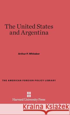 The United States and Argentina Arthur P. Whitaker 9780674593633 Harvard University Press