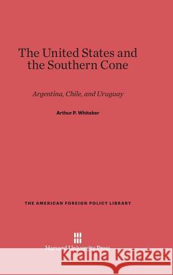 The United States and the Southern Cone Arthur P Whitaker 9780674593657 Harvard University Press