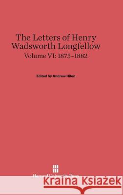 The Letters of Henry Wadsworth Longfellow, Volume VI, (1875-1882) Henry Wadsworth Longfellow Andrew Hilen 9780674598560 Belknap Press