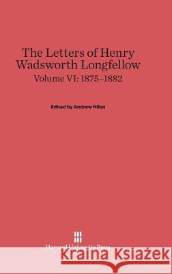 The Letters of Henry Wadsworth Longfellow, Volume VI, (1875-1882) Henry Wadsworth Longfellow Andrew Hilen 9780674598560