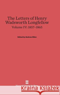 The Letters of Henry Wadsworth Longfellow, Volume IV, (1857-1865) Henry Wadsworth Longfellow Andrew Hilen 9780674598584 Belknap Press