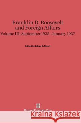 Franklin D. Roosevelt and Foreign Affairs, Volume III, September 1935-January 1937 Edgar B Nixon 9780674599451