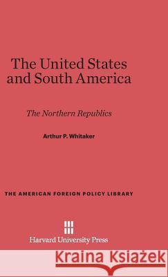 The United States and South America Arthur P. Whitaker 9780674599512 Harvard University Press