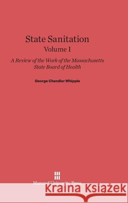 State Sanitation, Volume I, State Sanitation Volume I George Chandler Whipple 9780674599536