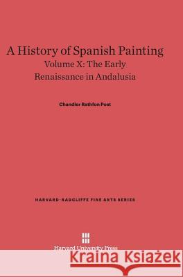 A History of Spanish Painting, Volume X, The Early Renaissance in Andalusia Chandler Rathfon Post 9780674599697