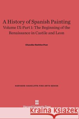 A History of Spanish Painting, Volume IX-Part 1, The Beginning of the Renaissance in Castile and Leon Chandler Rathfon Post 9780674599727