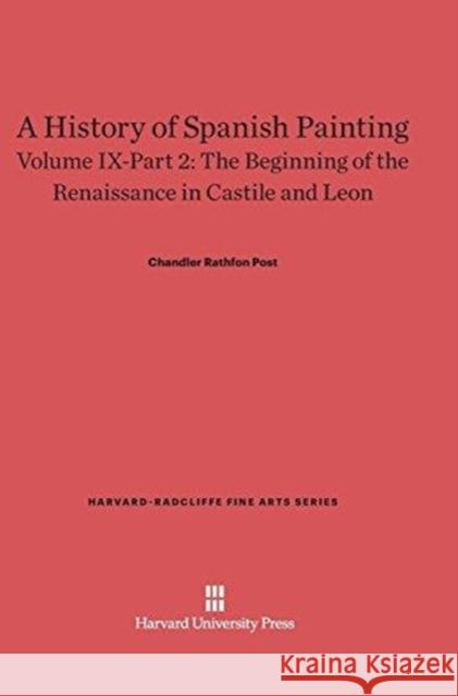 A History of Spanish Painting, Volume IX-Part 2, The Beginning of the Renaissance in Castile and Leon Chandler Rathfon Post 9780674599734