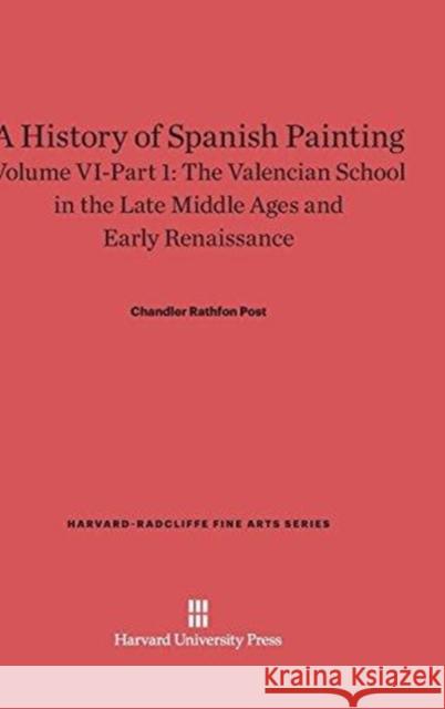 A History of Spanish Painting, Volume VI-Part 1, The Valencian School in the Late Middle Ages and Early Renaissance Chandler Rathfon Post 9780674599765