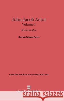 John Jacob Astor, Volume I Kenneth Wiggins Porter 9780674599840