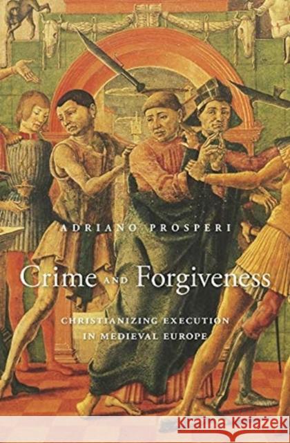 Crime and Forgiveness: Christianizing Execution in Medieval Europe Adriano Prosperi Jeremy Carden 9780674659841