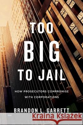 Too Big to Jail: How Prosecutors Compromise with Corporations Garrett, Brandon L. 9780674659919