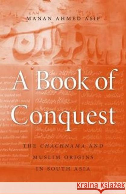 Book of Conquest: The Chachnama and Muslim Origins in South Asia Asif, Manan Ahmed 9780674660113 Harvard University Press