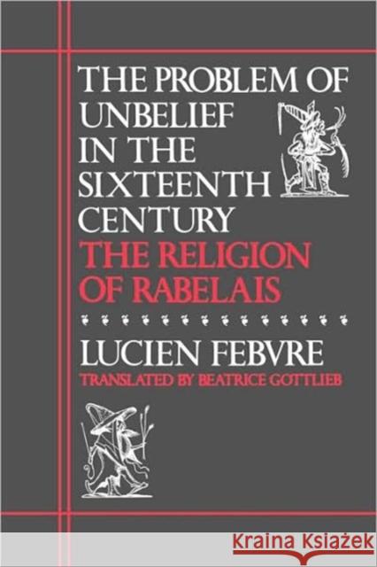 The Problem of Unbelief in the Sixteenth Century: The Religion of Rabelais Febvre, Lucien 9780674708266 Harvard University Press