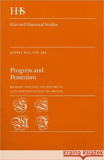 Progress and Pessimism: Religion, Politics, and History in Late Nineteenth Century Britain Von Arx, Jeffrey Paul 9780674713758