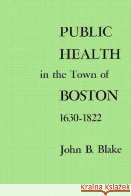 Public Health in the Town of Boston, 1630-1822 John B. Blake 9780674722507 Harvard University Press