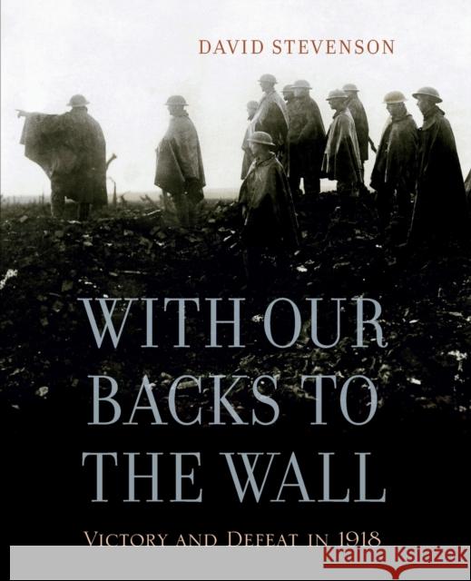 With Our Backs to the Wall: Victory and Defeat in 1918 David Stevenson 9780674725881