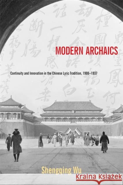 Modern Archaics: Continuity and Innovation in the Chinese Lyric Tradition, 1900-1937 Wu, Shengqing 9780674726673