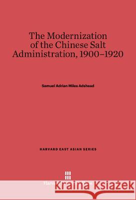 The Modernization of the Chinese Salt Administration, 1900-1920 S. A. M. Adshead 9780674729438 Harvard University Press