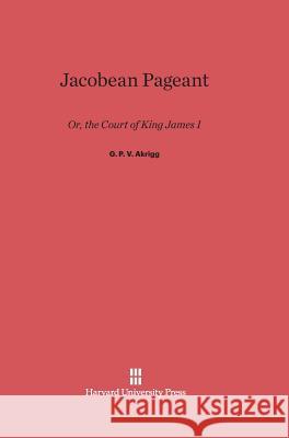 Jacobean Pageant G P V Akrigg 9780674729490 Harvard University Press