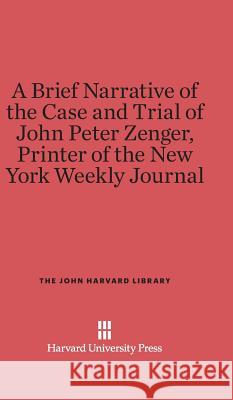 A Brief Narrative of the Case and Trial of John Peter Zenger, Printer of the New York Weekly Journal James Alexander Stanley Nider Katz 9780674729544 Belknap Press