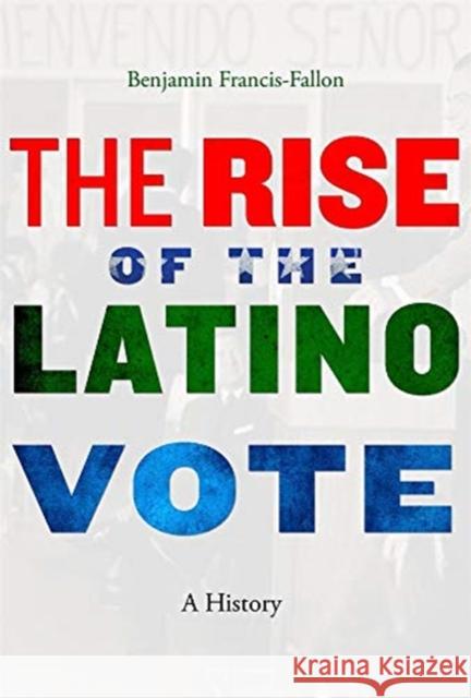 The Rise of the Latino Vote: A History Benjamin Francis-Fallon 9780674737440