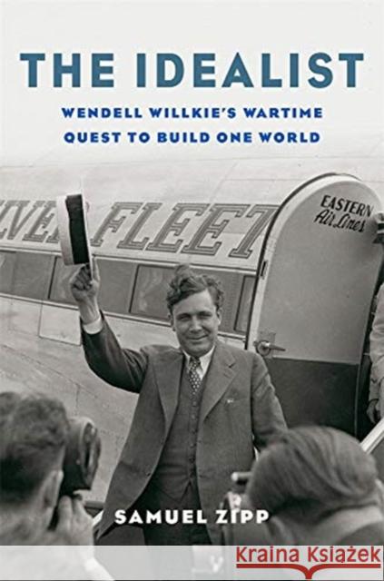 The Idealist: Wendell Willkie's Wartime Quest to Build One World Samuel Zipp 9780674737518